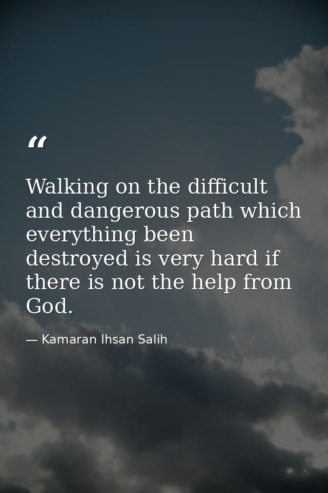 Walking on the difficult and dangerous path which everything been destroyed is very hard if there is not the help from G — Kamaran Ihsan Salih