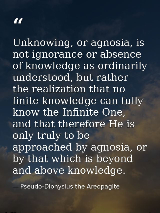 Unknowing, or agnosia, is not ignorance or absence of knowledge as ordinarily understood, but rather the realization tha — Pseudo-Dionysius the Areopagite