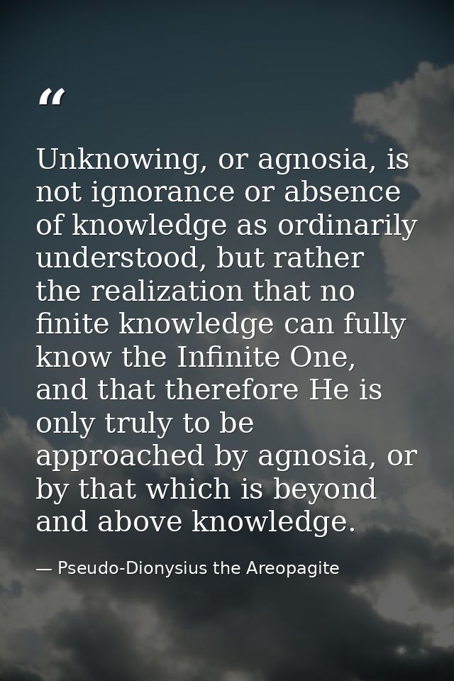 Unknowing, or agnosia, is not ignorance or absence of knowledge as ordinarily understood, but rather the realization tha — Pseudo-Dionysius the Areopagite