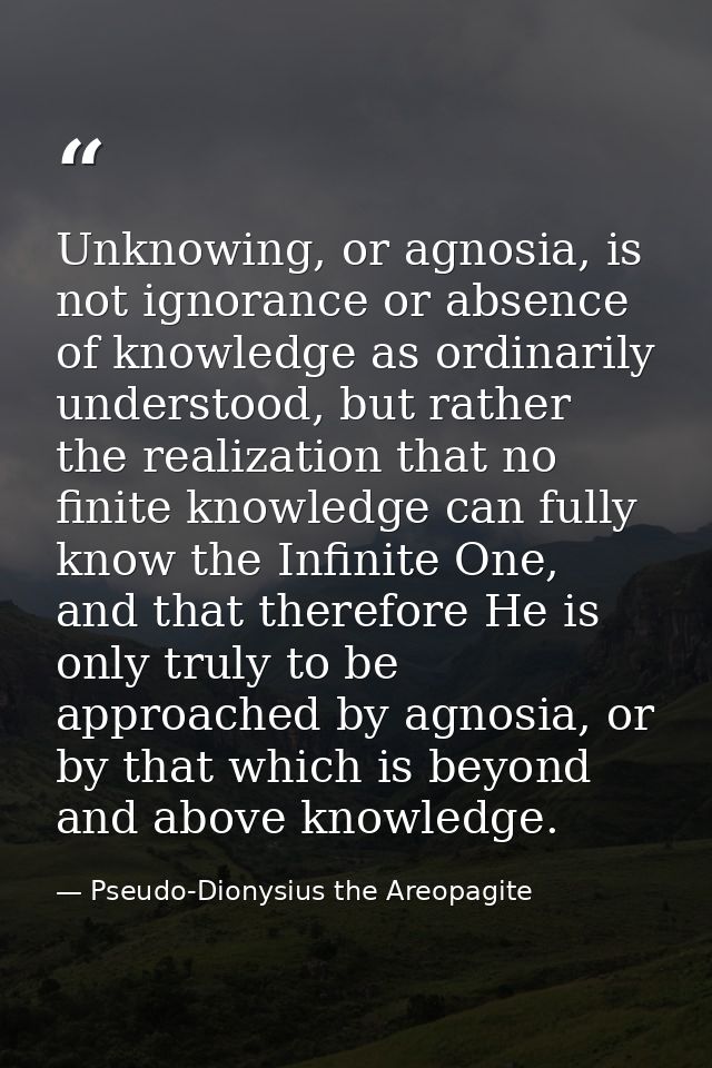 Unknowing, or agnosia, is not ignorance or absence of knowledge as ordinarily understood, but rather the realization tha — Pseudo-Dionysius the Areopagite