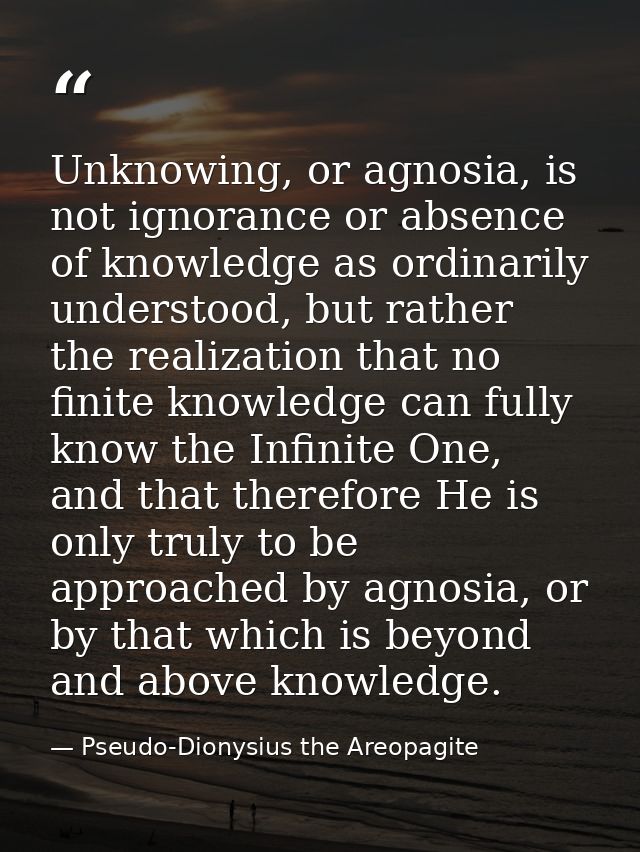 Unknowing, or agnosia, is not ignorance or absence of knowledge as ordinarily understood, but rather the realization tha — Pseudo-Dionysius the Areopagite