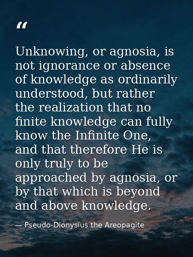 Unknowing, or agnosia, is not ignorance or absence of knowledge as ordinarily understood, but rather the realization tha — Pseudo-Dionysius the Areopagite