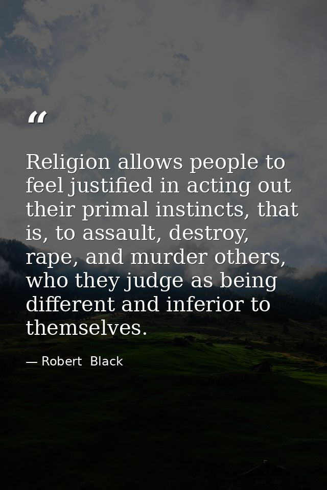 Religion allows people to feel justified in acting out their primal instincts, that is, to assault, destroy, rape, and m — Robert  Black