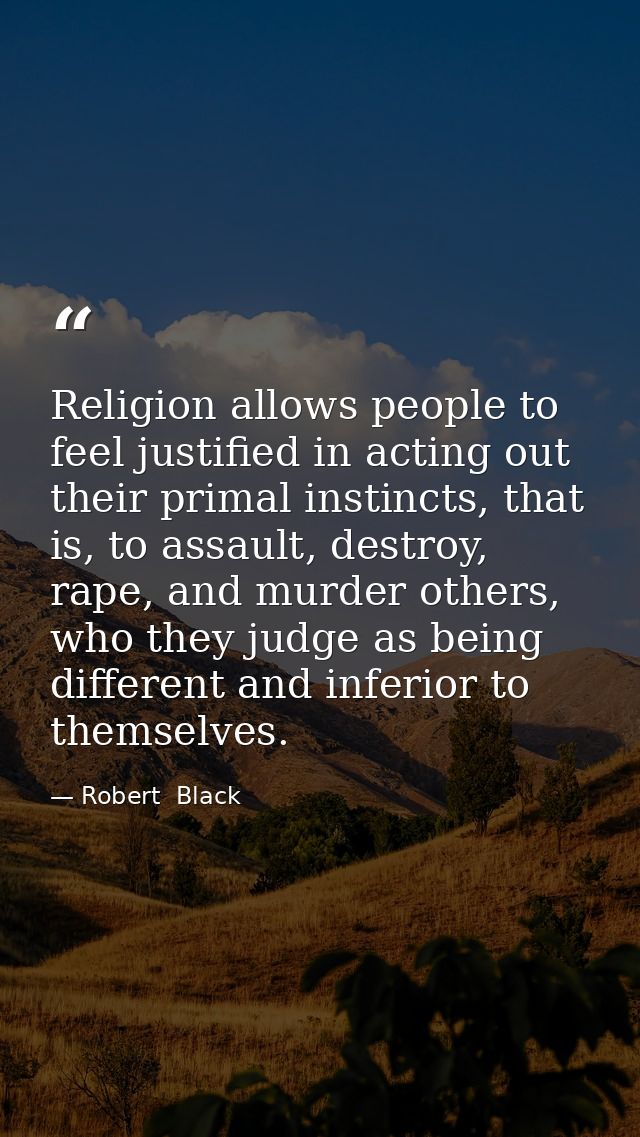 Religion allows people to feel justified in acting out their primal instincts, that is, to assault, destroy, rape, and m — Robert  Black