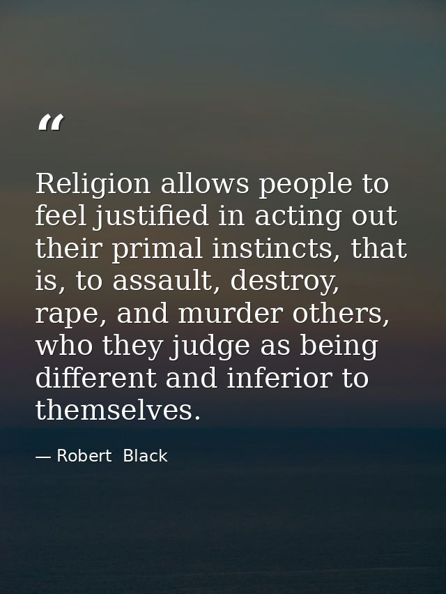 Religion allows people to feel justified in acting out their primal instincts, that is, to assault, destroy, rape, and m — Robert  Black