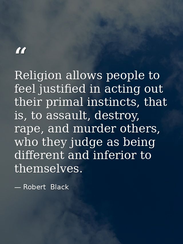 Religion allows people to feel justified in acting out their primal instincts, that is, to assault, destroy, rape, and m — Robert  Black