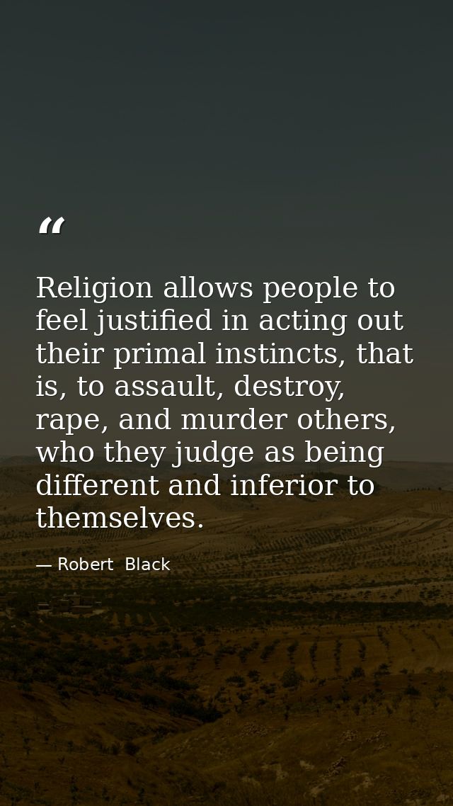 Religion allows people to feel justified in acting out their primal instincts, that is, to assault, destroy, rape, and m — Robert  Black