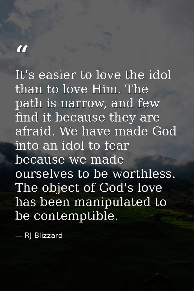 It’s easier to love the idol than to love Him. The path is narrow, and few find it because they are afraid. We have made — RJ Blizzard