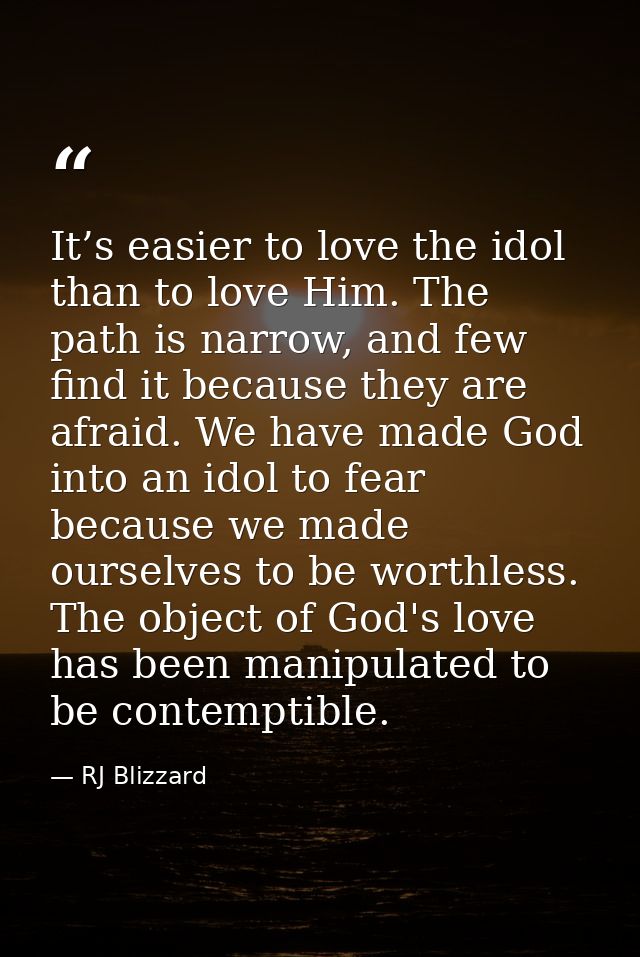 It’s easier to love the idol than to love Him. The path is narrow, and few find it because they are afraid. We have made — RJ Blizzard