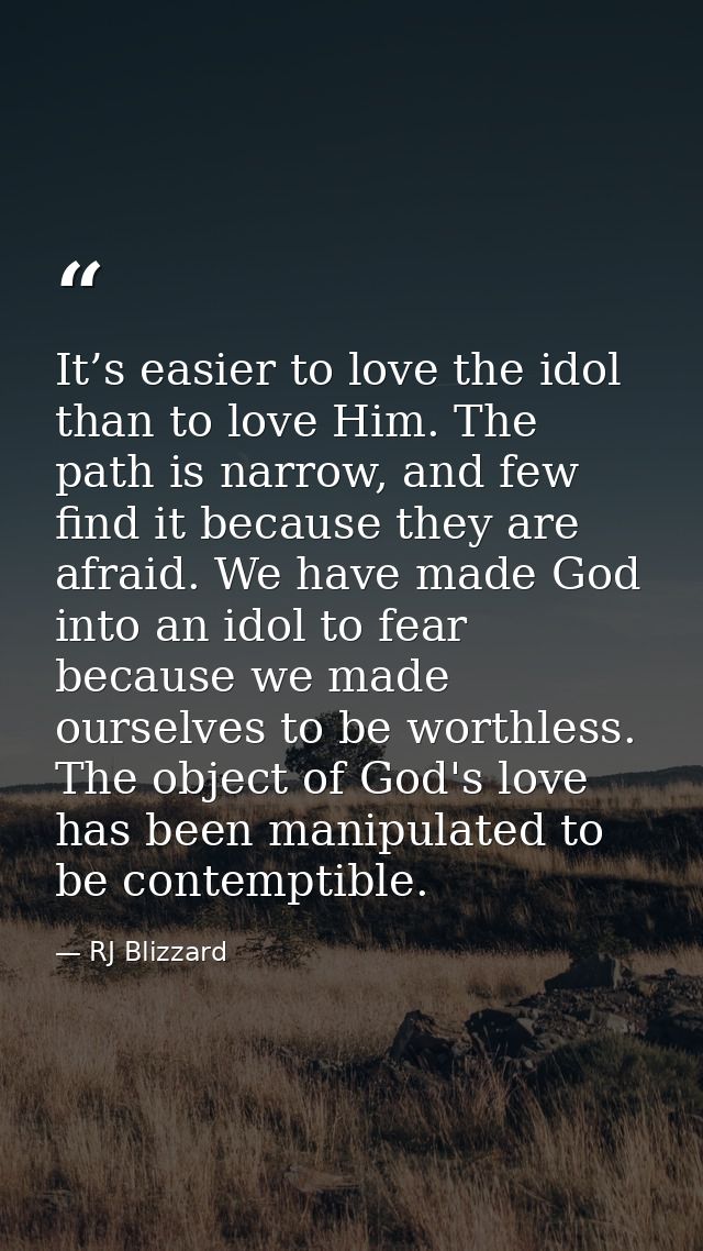 It’s easier to love the idol than to love Him. The path is narrow, and few find it because they are afraid. We have made — RJ Blizzard