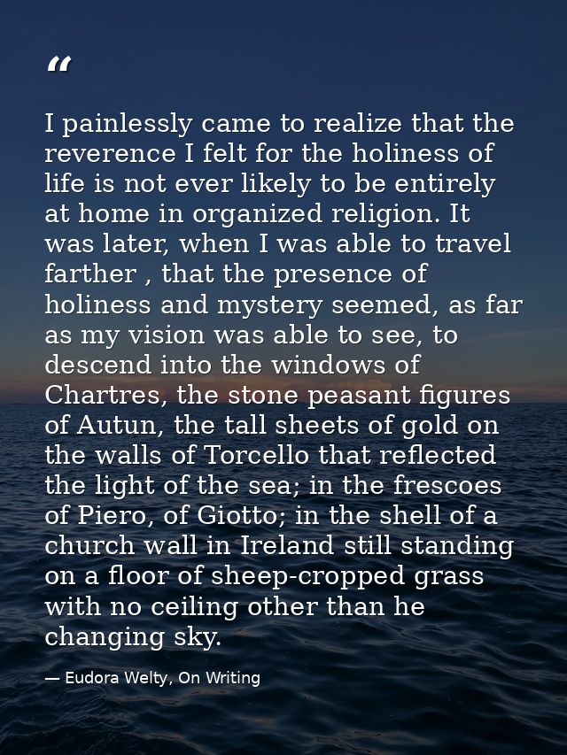 I painlessly came to realize that the reverence I felt for the holiness of life is not ever likely to be entirely at hom — Eudora Welty, On Writing