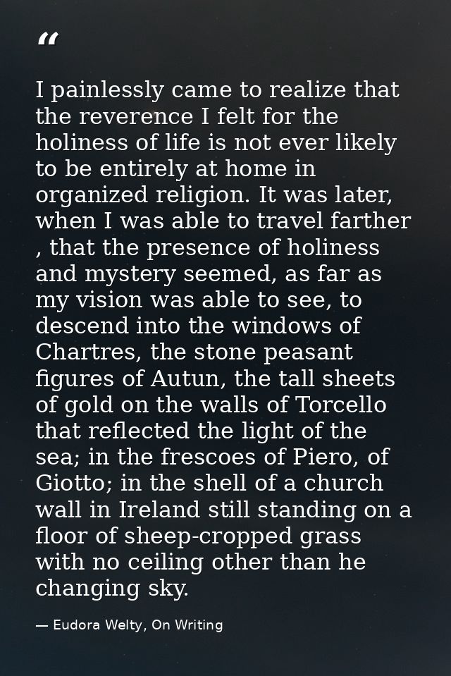 I painlessly came to realize that the reverence I felt for the holiness of life is not ever likely to be entirely at hom — Eudora Welty, On Writing