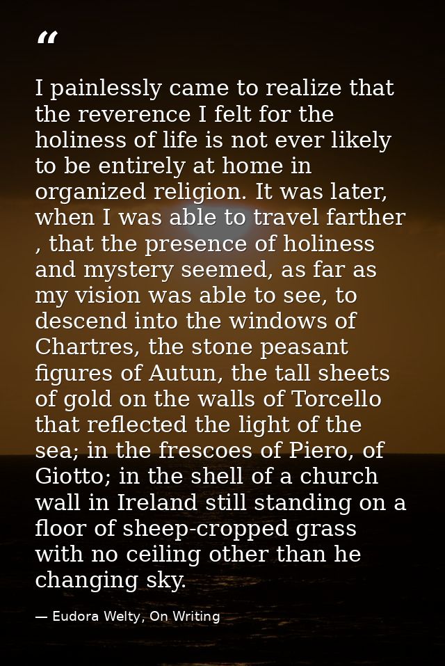 I painlessly came to realize that the reverence I felt for the holiness of life is not ever likely to be entirely at hom — Eudora Welty, On Writing
