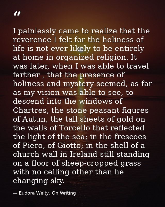 I painlessly came to realize that the reverence I felt for the holiness of life is not ever likely to be entirely at hom — Eudora Welty, On Writing