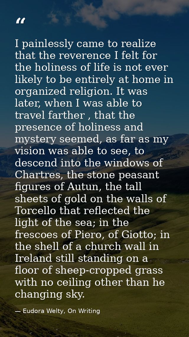 I painlessly came to realize that the reverence I felt for the holiness of life is not ever likely to be entirely at hom — Eudora Welty, On Writing