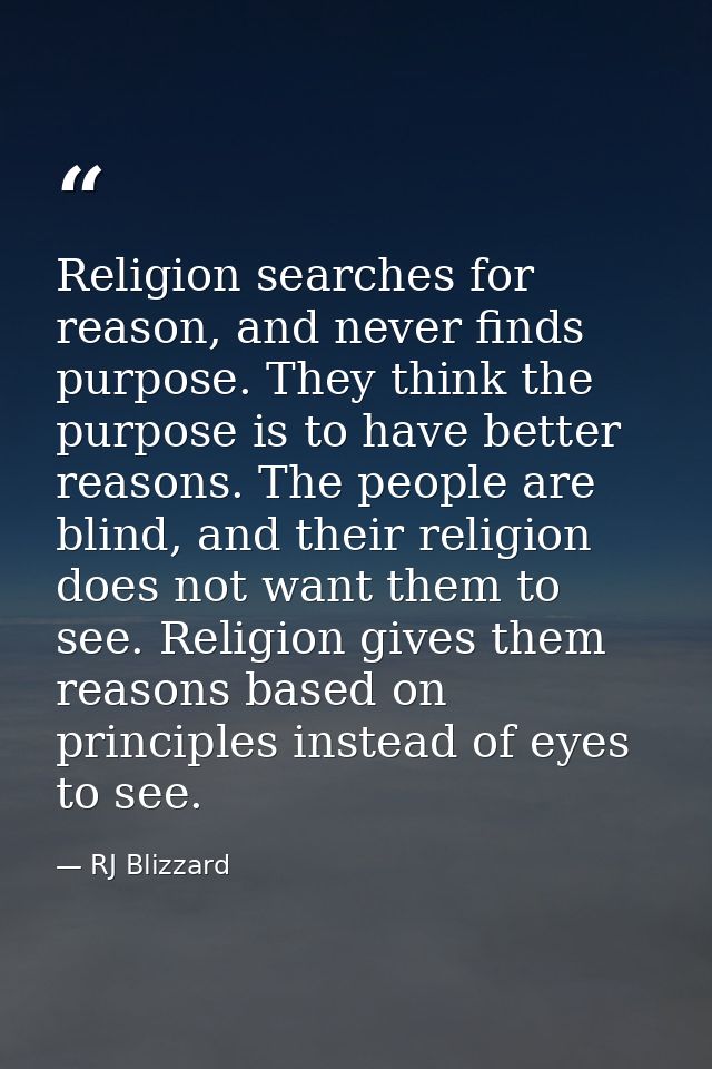Religion searches for reason, and never finds purpose. They think the purpose is to have better reasons. The people are  — RJ Blizzard