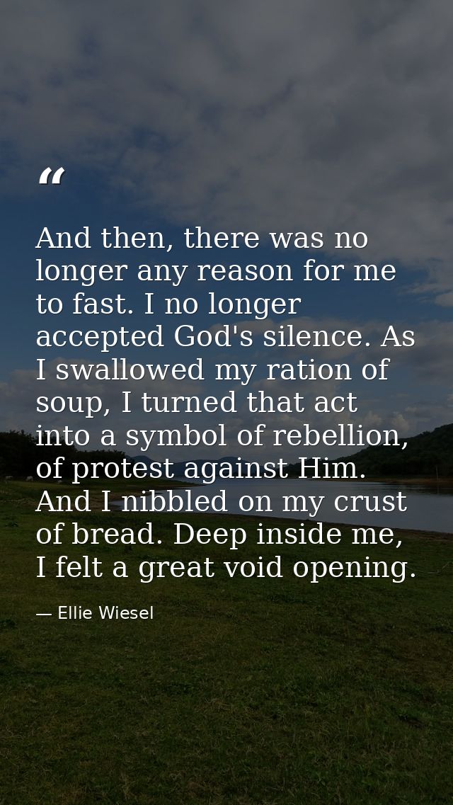 And then, there was no longer any reason for me to fast. I no longer accepted God's silence. As I swallowed my ration of — Ellie Wiesel