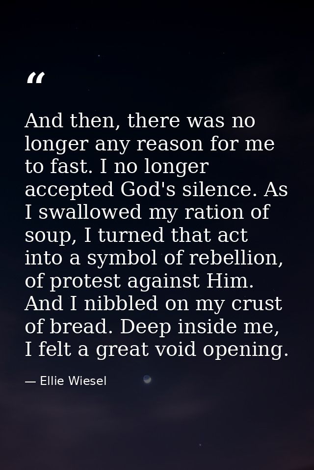 And then, there was no longer any reason for me to fast. I no longer accepted God's silence. As I swallowed my ration of — Ellie Wiesel