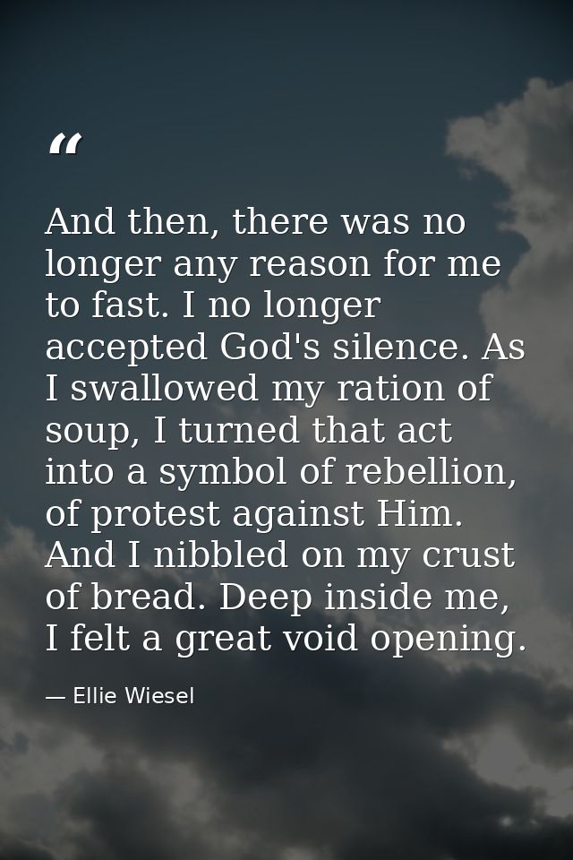 And then, there was no longer any reason for me to fast. I no longer accepted God's silence. As I swallowed my ration of — Ellie Wiesel