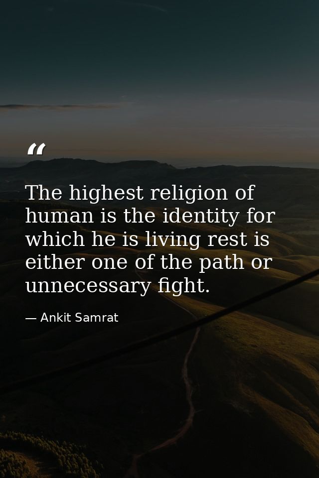 The highest religion of human is the identity for which he is living rest is either one of the path or unnecessary fight — Ankit Samrat