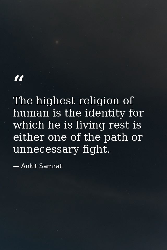 The highest religion of human is the identity for which he is living rest is either one of the path or unnecessary fight — Ankit Samrat