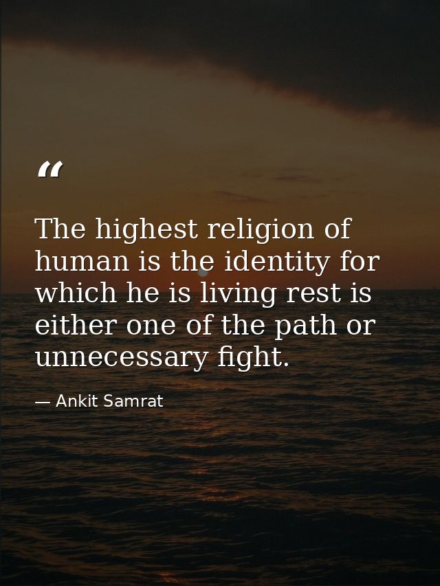 The highest religion of human is the identity for which he is living rest is either one of the path or unnecessary fight — Ankit Samrat