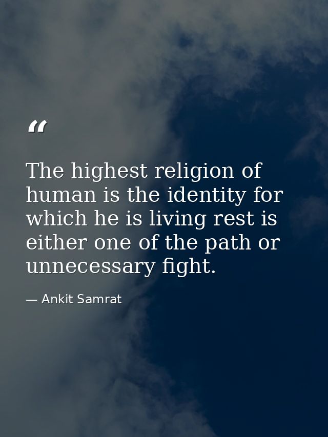 The highest religion of human is the identity for which he is living rest is either one of the path or unnecessary fight — Ankit Samrat