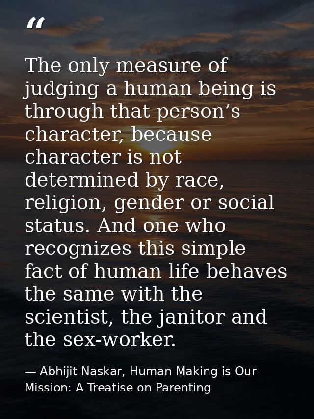 The only measure of judging a human being is through that person’s character, because character is not determined by rac — Abhijit Naskar, Human Making is Our Mission: A Treatise on Parenting