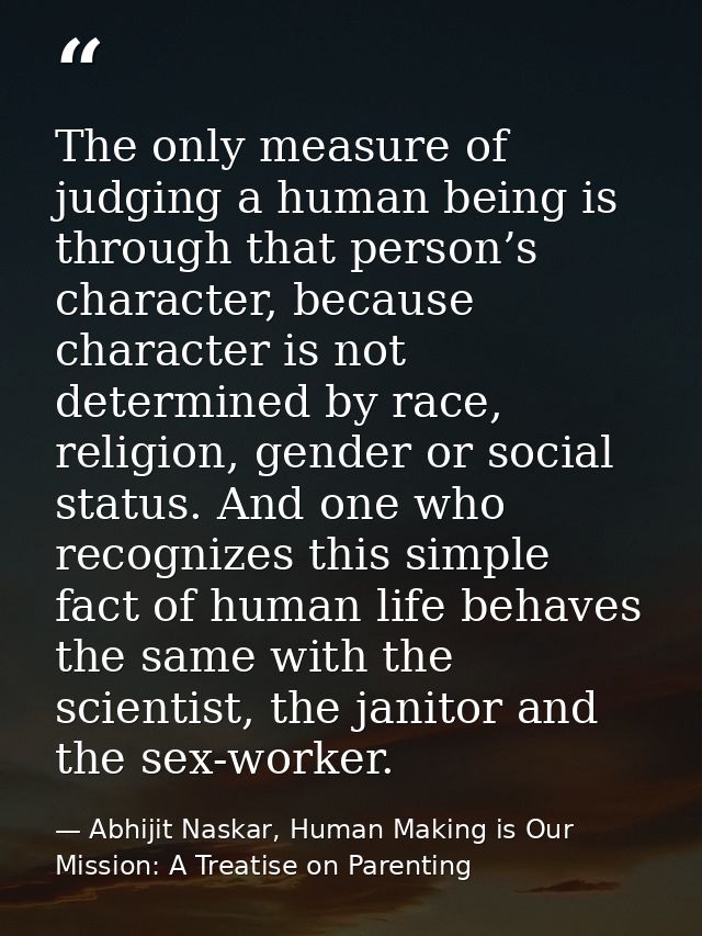 The only measure of judging a human being is through that person’s character, because character is not determined by rac — Abhijit Naskar, Human Making is Our Mission: A Treatise on Parenting