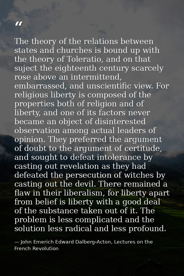 The theory of the relations between states and churches is bound up with the theory of Toleratio, and on that suject the — John Emerich Edward Dalberg-Acton, Lectures on the French Revolution
