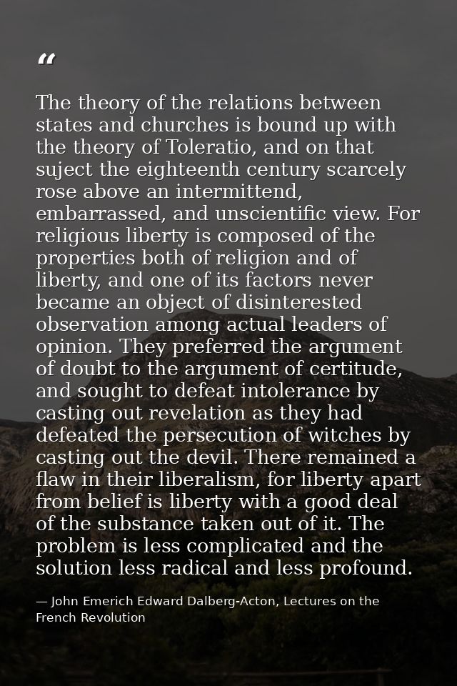 The theory of the relations between states and churches is bound up with the theory of Toleratio, and on that suject the — John Emerich Edward Dalberg-Acton, Lectures on the French Revolution