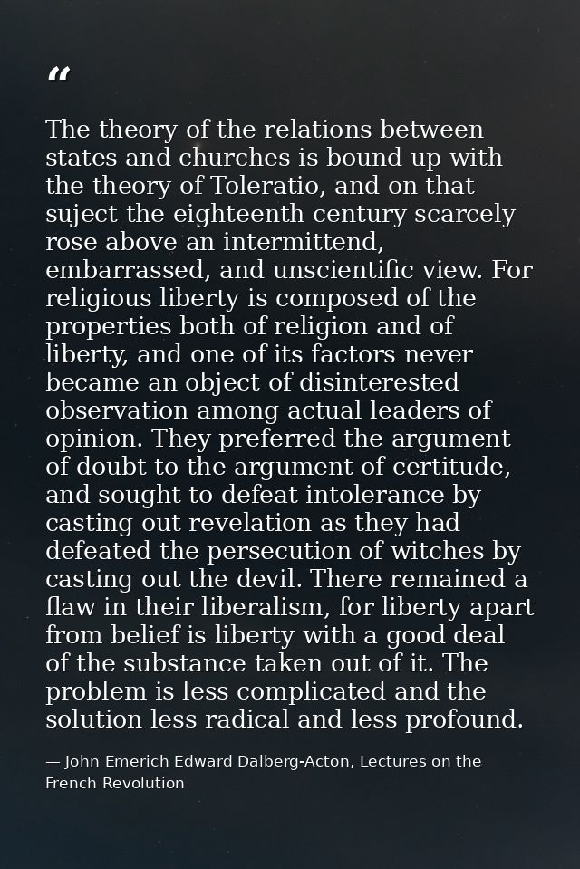 The theory of the relations between states and churches is bound up with the theory of Toleratio, and on that suject the — John Emerich Edward Dalberg-Acton, Lectures on the French Revolution