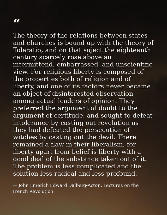 The theory of the relations between states and churches is bound up with the theory of Toleratio, and on that suject the — John Emerich Edward Dalberg-Acton, Lectures on the French Revolution