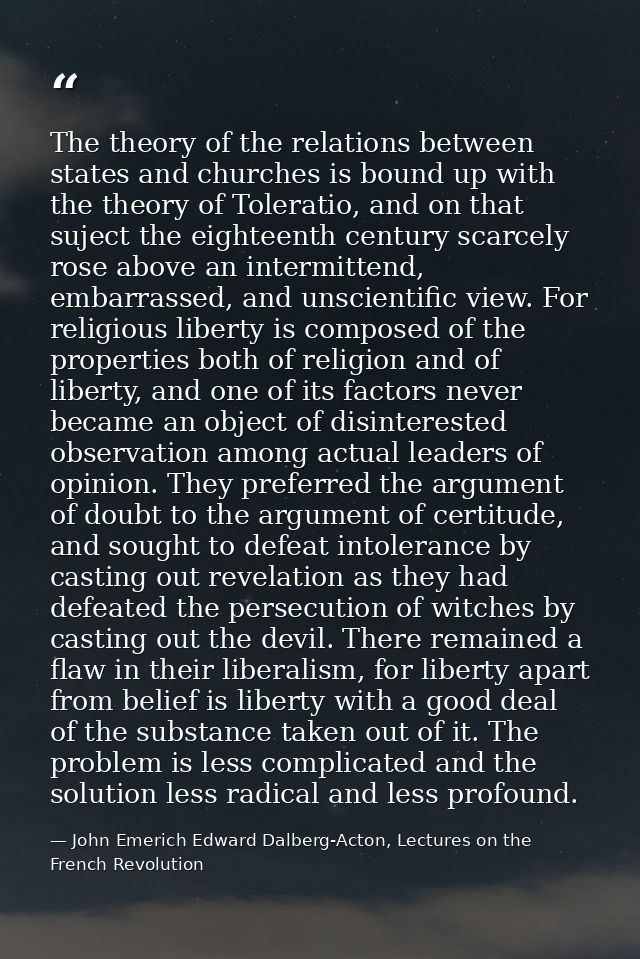 The theory of the relations between states and churches is bound up with the theory of Toleratio, and on that suject the — John Emerich Edward Dalberg-Acton, Lectures on the French Revolution