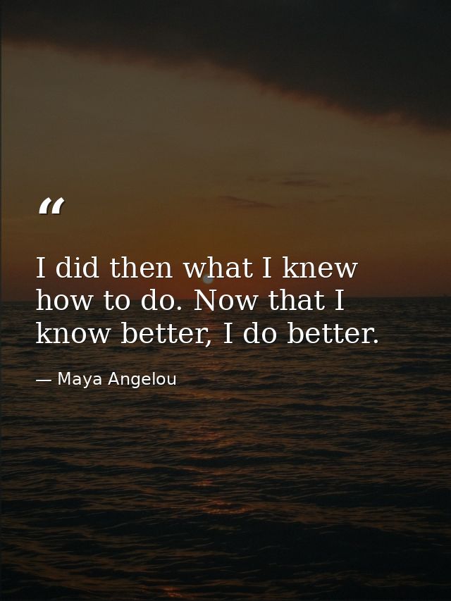 I did then what I knew how to do. Now that I know better, I do better. — Maya Angelou