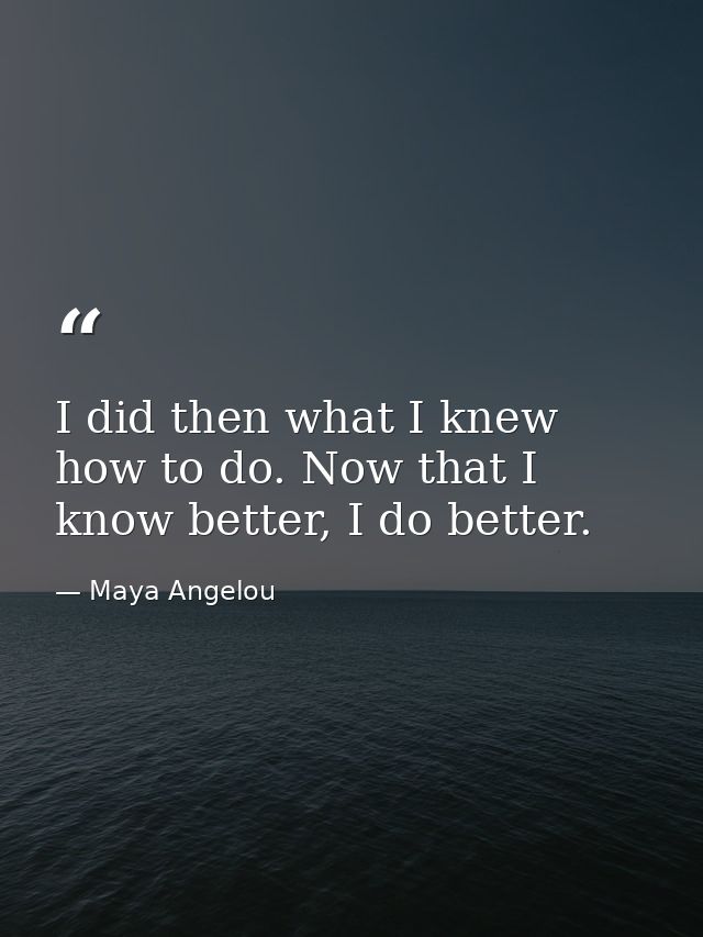 I did then what I knew how to do. Now that I know better, I do better. — Maya Angelou