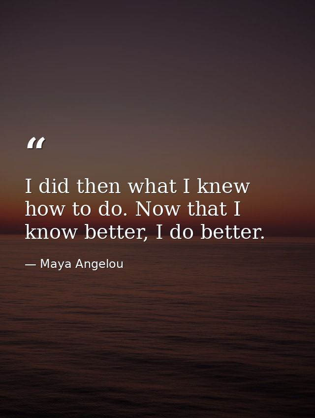 I did then what I knew how to do. Now that I know better, I do better. — Maya Angelou