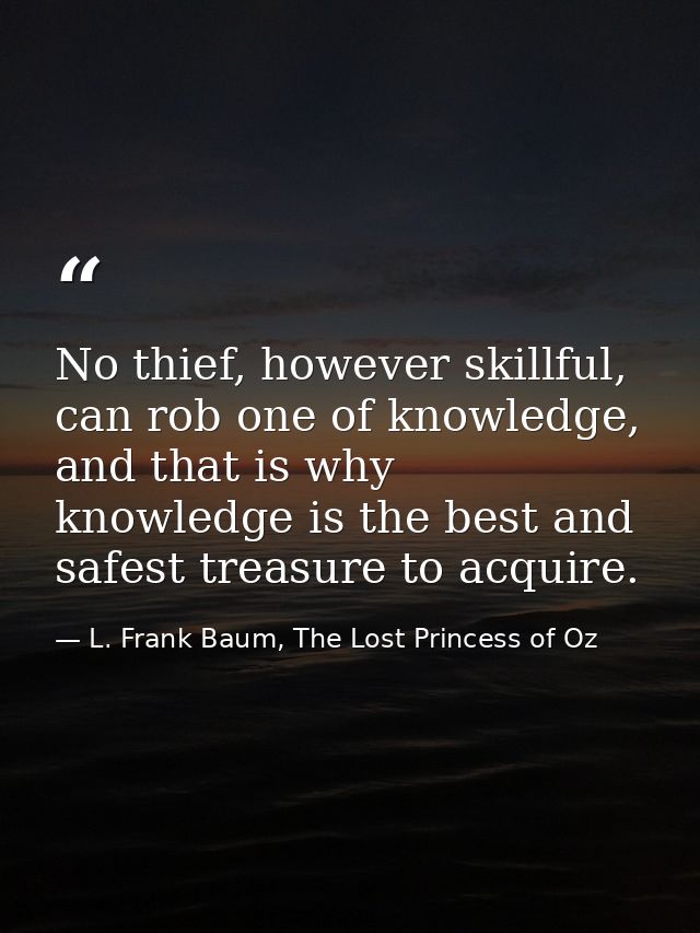 No thief, however skillful, can rob one of knowledge, and that is why knowledge is the best and safest treasure to acqui — L. Frank Baum, The Lost Princess of Oz