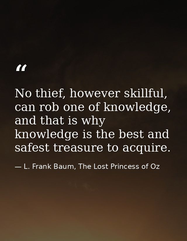 No thief, however skillful, can rob one of knowledge, and that is why knowledge is the best and safest treasure to acqui — L. Frank Baum, The Lost Princess of Oz