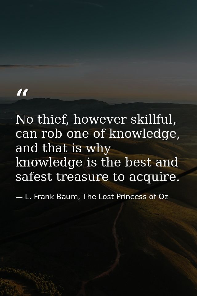 No thief, however skillful, can rob one of knowledge, and that is why knowledge is the best and safest treasure to acqui — L. Frank Baum, The Lost Princess of Oz
