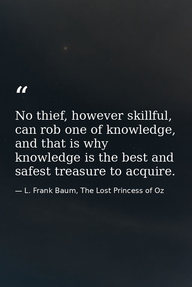 No thief, however skillful, can rob one of knowledge, and that is why knowledge is the best and safest treasure to acqui — L. Frank Baum, The Lost Princess of Oz