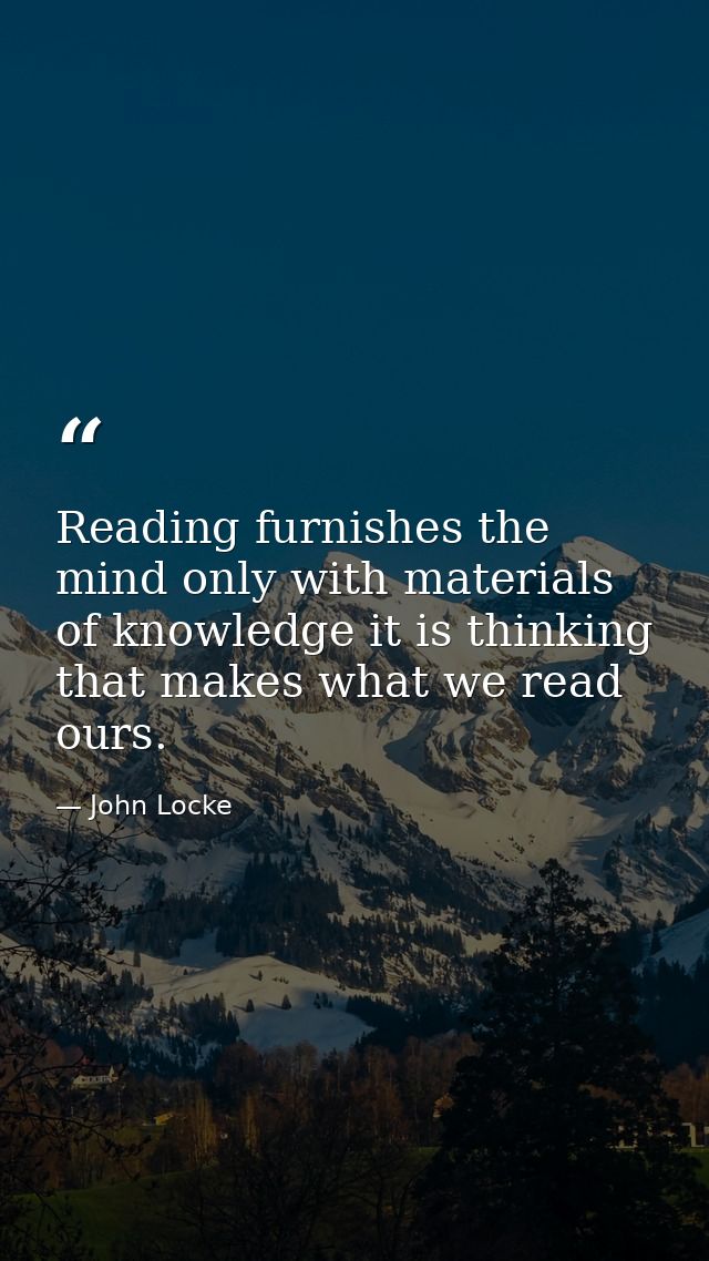 Reading furnishes the mind only with materials of knowledge it is thinking that makes what we read ours. — John Locke