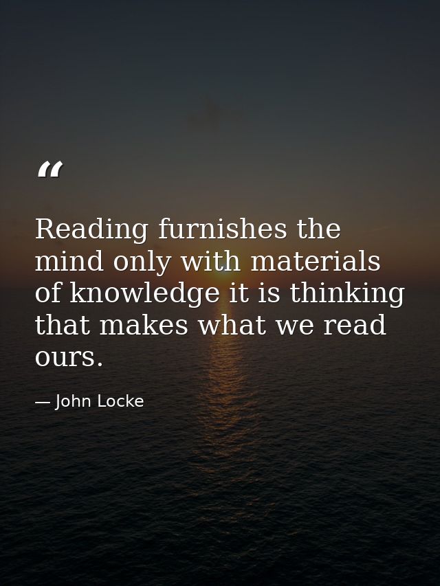 Reading furnishes the mind only with materials of knowledge it is thinking that makes what we read ours. — John Locke