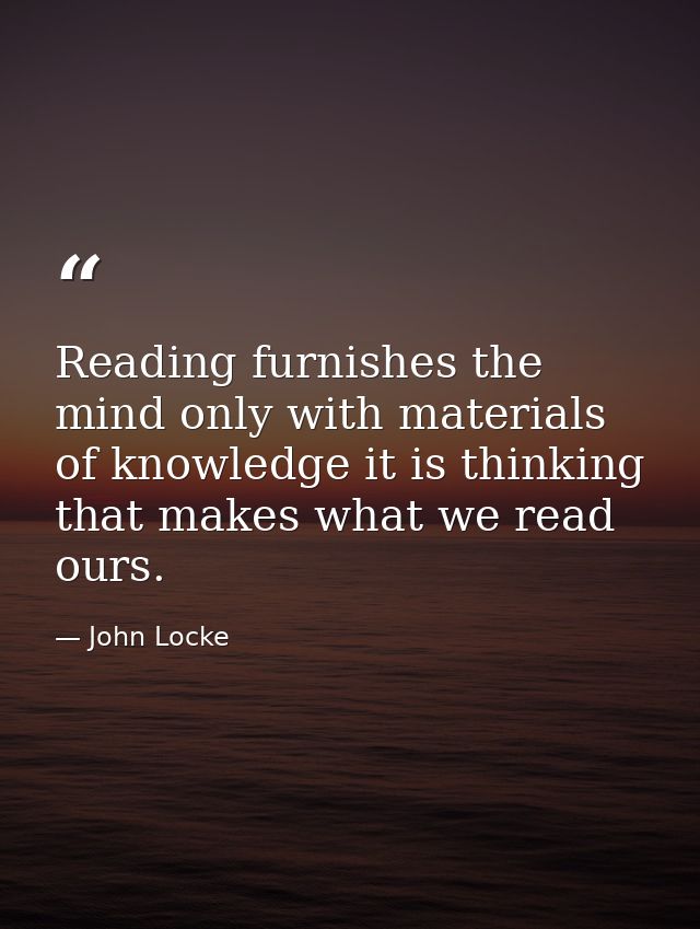 Reading furnishes the mind only with materials of knowledge it is thinking that makes what we read ours. — John Locke