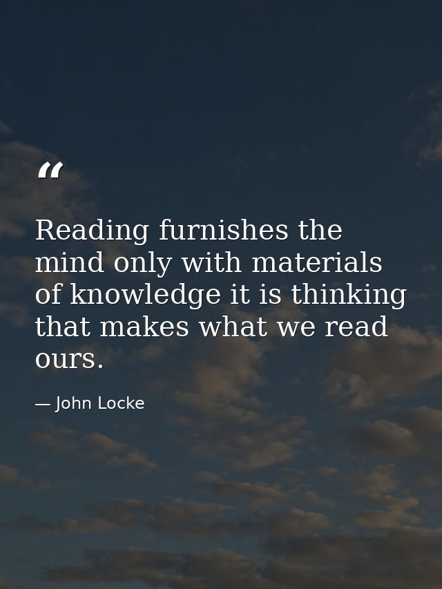 Reading furnishes the mind only with materials of knowledge it is thinking that makes what we read ours. — John Locke