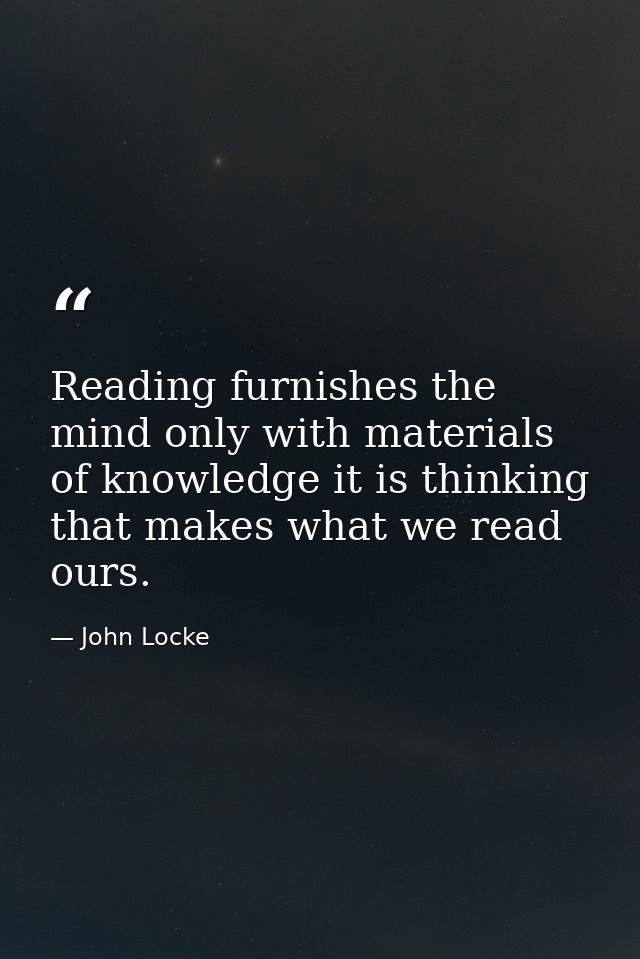 Reading furnishes the mind only with materials of knowledge it is thinking that makes what we read ours. — John Locke
