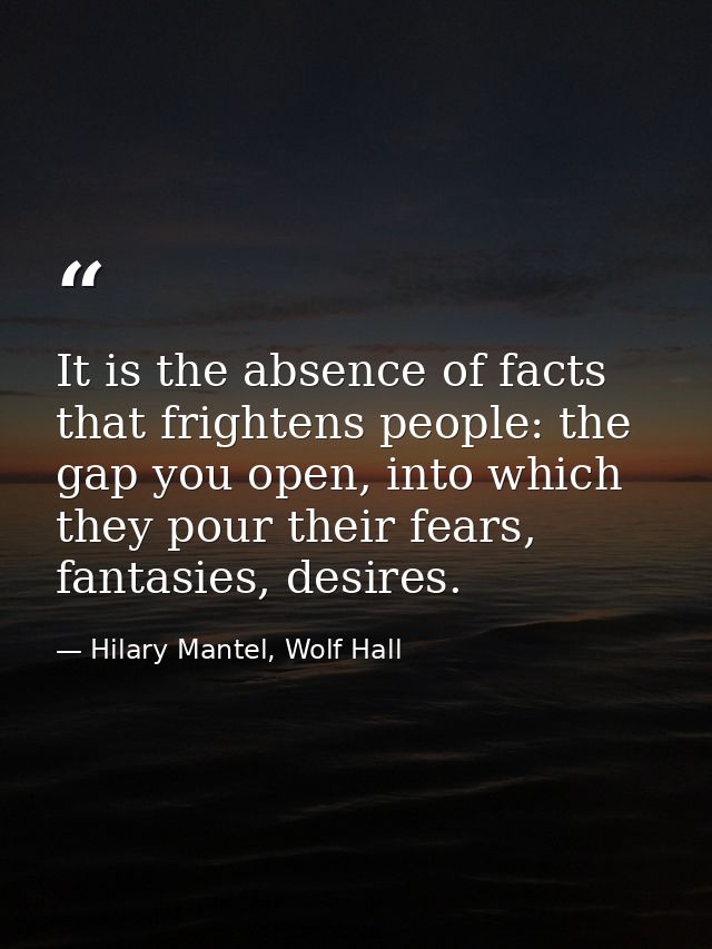 It is the absence of facts that frightens people: the gap you open, into which they pour their fears, fantasies, desires — Hilary Mantel, Wolf Hall