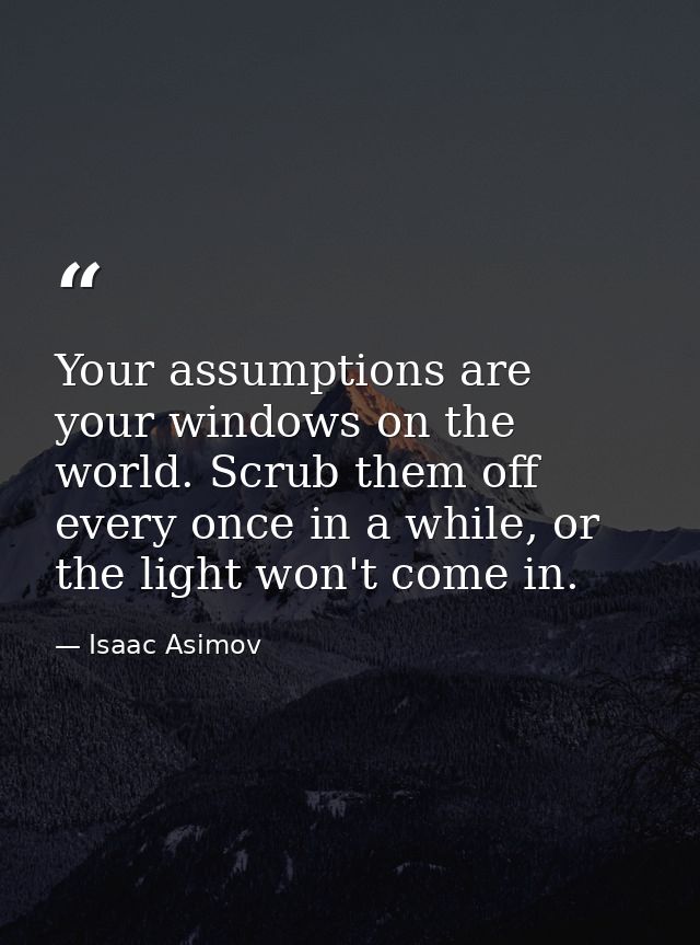 Your assumptions are your windows on the world. Scrub them off every once in a while, or the light won't come in. — Isaac Asimov
