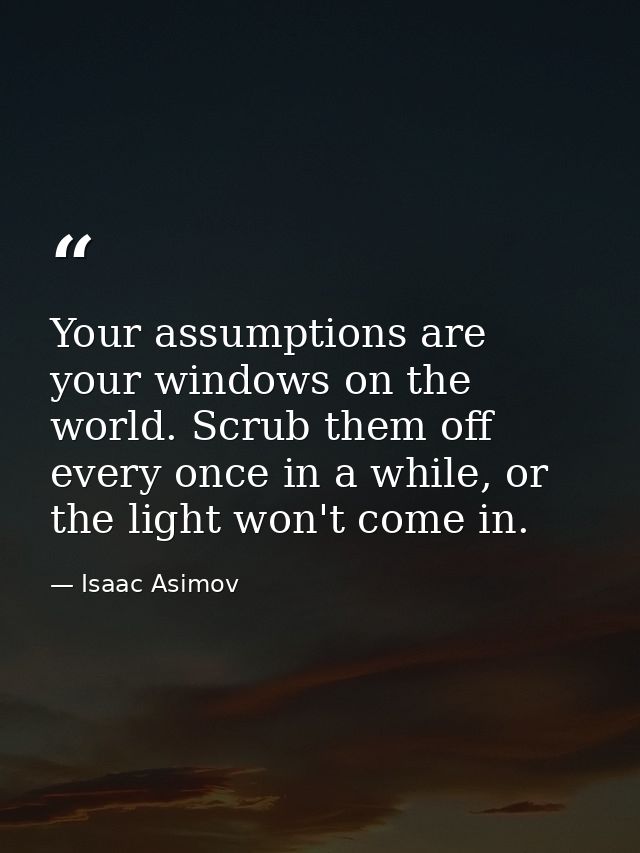 Your assumptions are your windows on the world. Scrub them off every once in a while, or the light won't come in. — Isaac Asimov