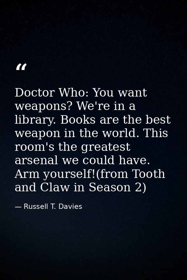 Doctor Who: You want weapons? We're in a library. Books are the best weapon in the world. This room's the greatest arsen — Russell T. Davies
